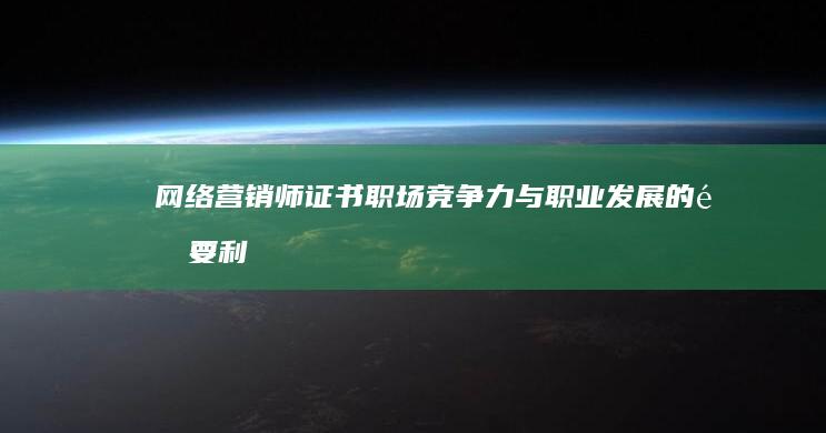 网络营销师证书：职场竞争力与职业发展的重要利器